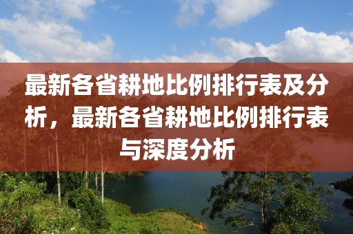 最新各省耕地比例排行表及分析，最新各省耕地比例排行表與深度分析