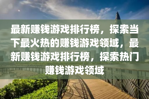 最新賺錢游戲排行榜，探索當(dāng)下最火熱的賺錢游戲領(lǐng)域，最新賺錢游戲排行榜，探索熱門賺錢游戲領(lǐng)域