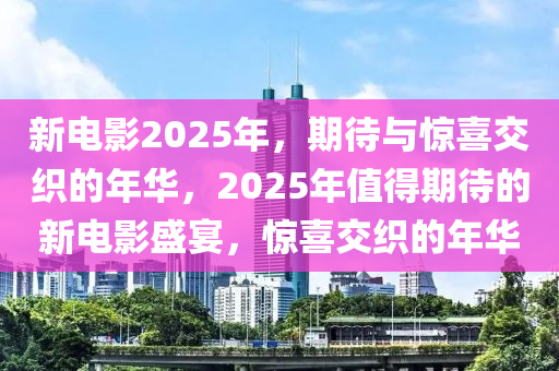 新電影2025年，期待與驚喜交織的年華，2025年值得期待的新電影盛宴，驚喜交織的年華