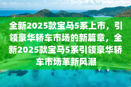 全新2025款寶馬5系上市，引領(lǐng)豪華轎車市場的新篇章，全新2025款寶馬5系引領(lǐng)豪華轎車市場革新風(fēng)潮