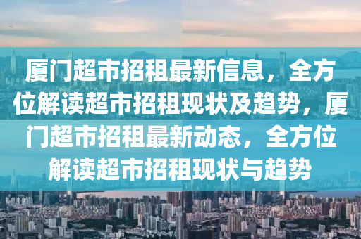 廈門超市招租最新信息，全方位解讀超市招租現(xiàn)狀及趨勢，廈門超市招租最新動態(tài)，全方位解讀超市招租現(xiàn)狀與趨勢