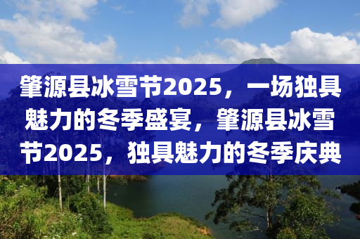 肇源縣冰雪節(jié)2025，一場獨具魅力的冬季盛宴，肇源縣冰雪節(jié)2025，獨具魅力的冬季慶典