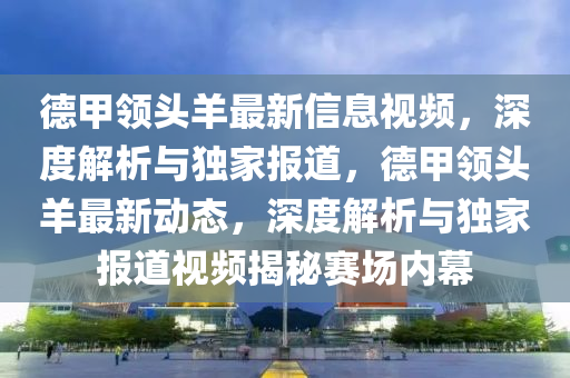 德甲領(lǐng)頭羊最新信息視頻，深度解析與獨家報道，德甲領(lǐng)頭羊最新動態(tài)，深度解析與獨家報道視頻揭秘賽場內(nèi)幕