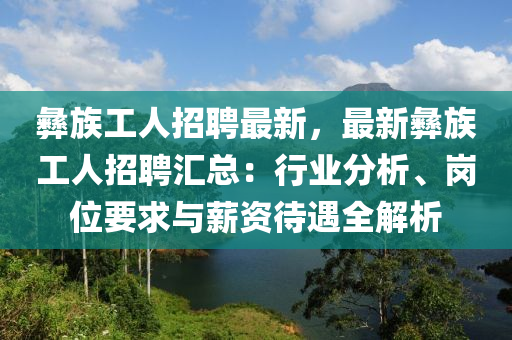 彝族工人招聘最新，最新彝族工人招聘匯總：行業(yè)分析、崗位要求與薪資待遇全解析