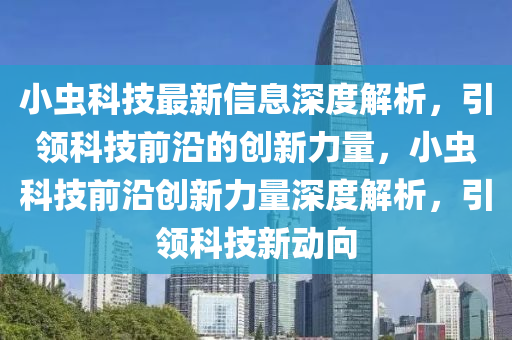 小蟲科技最新信息深度解析，引領(lǐng)科技前沿的創(chuàng)新力量，小蟲科技前沿創(chuàng)新力量深度解析，引領(lǐng)科技新動(dòng)向