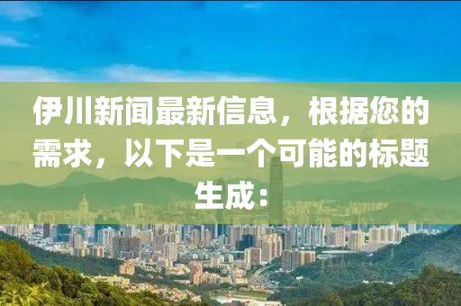 伊川新聞最新信息，根據(jù)您的需求，以下是一個可能的標(biāo)題生成：