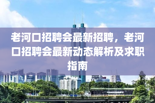 老河口招聘會最新招聘，老河口招聘會最新動態(tài)解析及求職指南