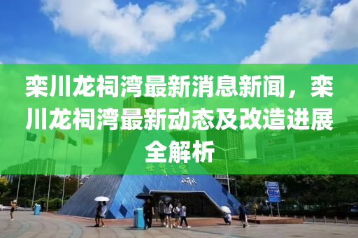 欒川龍祠灣最新消息新聞，欒川龍祠灣最新動(dòng)態(tài)及改造進(jìn)展全解析