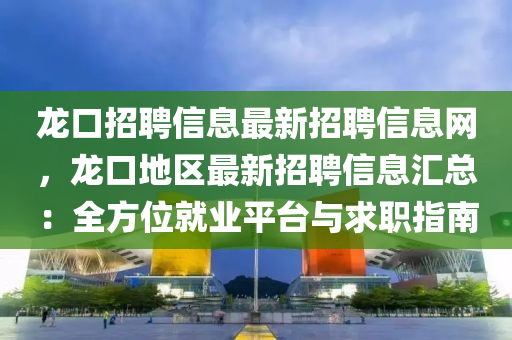 龍口招聘信息最新招聘信息網(wǎng)，龍口地區(qū)最新招聘信息匯總：全方位就業(yè)平臺與求職指南