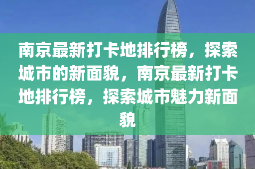 南京最新打卡地排行榜，探索城市的新面貌，南京最新打卡地排行榜，探索城市魅力新面貌