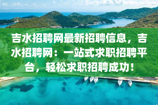 吉水招聘網(wǎng)最新招聘信息，吉水招聘網(wǎng)：一站式求職招聘平臺，輕松求職招聘成功！