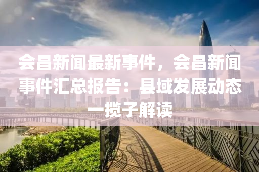 會昌新聞最新事件，會昌新聞事件匯總報告：縣域發(fā)展動態(tài)一攬子解讀