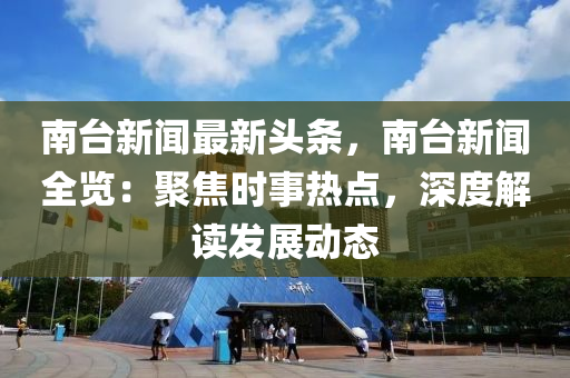 南臺新聞最新頭條，南臺新聞全覽：聚焦時事熱點(diǎn)，深度解讀發(fā)展動態(tài)