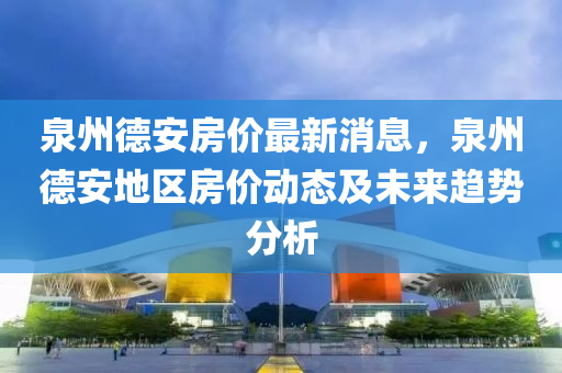 泉州德安房價最新消息，泉州德安地區(qū)房價動態(tài)及未來趨勢分析