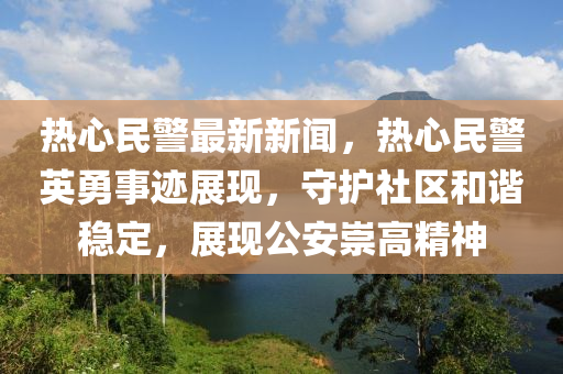 熱心民警最新新聞，熱心民警英勇事跡展現(xiàn)，守護(hù)社區(qū)和諧穩(wěn)定，展現(xiàn)公安崇高精神