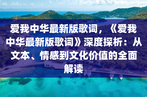 愛我中華最新版歌詞，《愛我中華最新版歌詞》深度探析：從文本、情感到文化價(jià)值的全面解讀