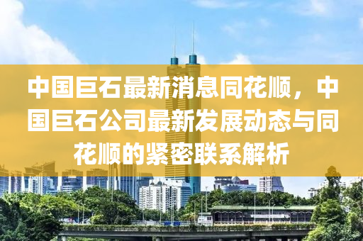 中國巨石最新消息同花順，中國巨石公司最新發(fā)展動態(tài)與同花順的緊密聯(lián)系解析