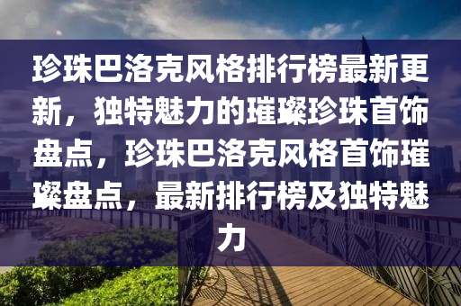 珍珠巴洛克風格排行榜最新更新，獨特魅力的璀璨珍珠首飾盤點，珍珠巴洛克風格首飾璀璨盤點，最新排行榜及獨特魅力