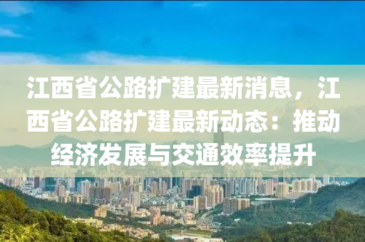 江西省公路擴建最新消息，江西省公路擴建最新動態(tài)：推動經(jīng)濟發(fā)展與交通效率提升