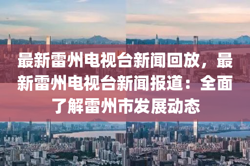 最新雷州電視臺新聞回放，最新雷州電視臺新聞報道：全面了解雷州市發(fā)展動態(tài)