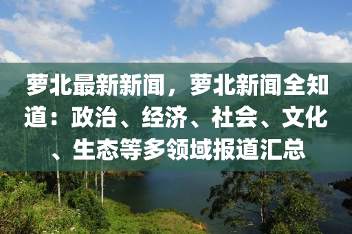 蘿北最新新聞，蘿北新聞全知道：政治、經濟、社會、文化、生態(tài)等多領域報道匯總