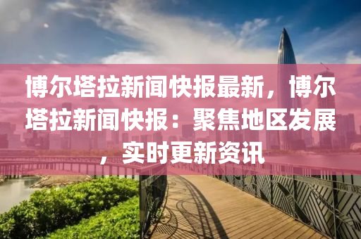 博爾塔拉新聞快報(bào)最新，博爾塔拉新聞快報(bào)：聚焦地區(qū)發(fā)展，實(shí)時(shí)更新資訊