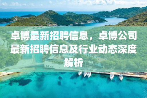 卓博最新招聘信息，卓博公司最新招聘信息及行業(yè)動(dòng)態(tài)深度解析