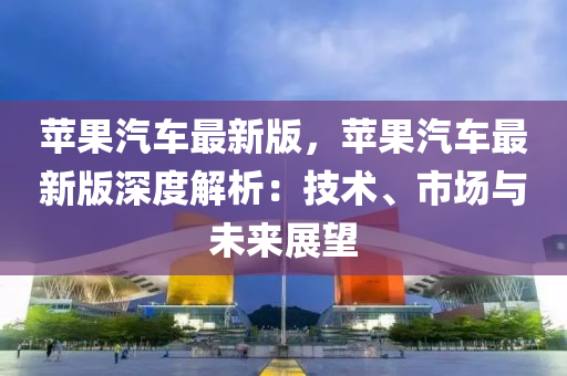 蘋果汽車最新版，蘋果汽車最新版深度解析：技術(shù)、市場與未來展望