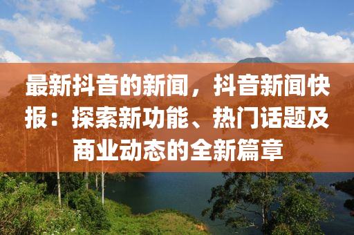 最新抖音的新聞，抖音新聞快報：探索新功能、熱門話題及商業(yè)動態(tài)的全新篇章