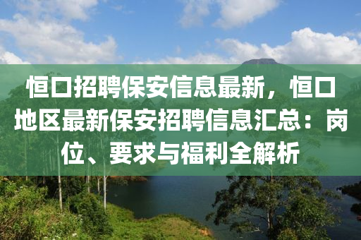 恒口招聘保安信息最新，恒口地區(qū)最新保安招聘信息匯總：崗位、要求與福利全解析