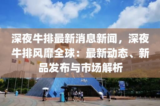 深夜牛排最新消息新聞，深夜牛排風靡全球：最新動態(tài)、新品發(fā)布與市場解析