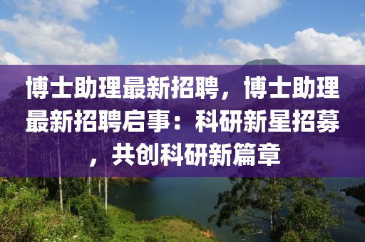 博士助理最新招聘，博士助理最新招聘啟事：科研新星招募，共創(chuàng)科研新篇章