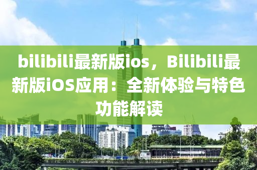 bilibili最新版ios，Bilibili最新版iOS應(yīng)用：全新體驗與特色功能解讀