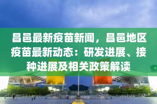 昌邑最新疫苗新聞，昌邑地區(qū)疫苗最新動(dòng)態(tài)：研發(fā)進(jìn)展、接種進(jìn)展及相關(guān)政策解讀