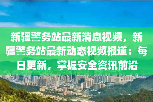 新疆警務(wù)站最新消息視頻，新疆警務(wù)站最新動(dòng)態(tài)視頻報(bào)道：每日更新，掌握安全資訊前沿