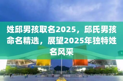 姓邱男孩取名2025，邱氏男孩命名精選，展望2025年獨(dú)特姓名風(fēng)采