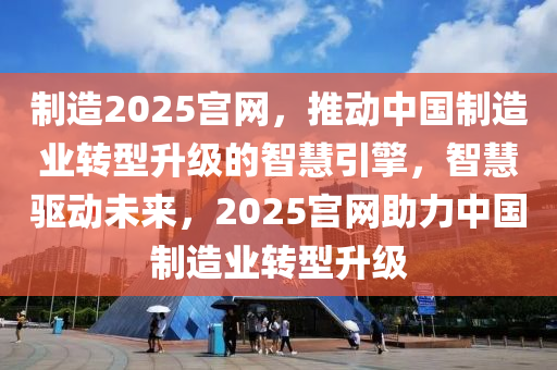 制造2025宮網(wǎng)，推動中國制造業(yè)轉(zhuǎn)型升級的智慧引擎，智慧驅(qū)動未來，2025宮網(wǎng)助力中國制造業(yè)轉(zhuǎn)型升級