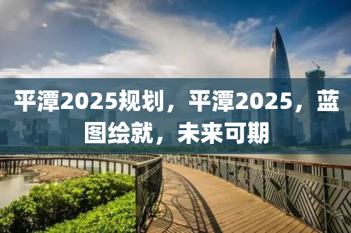 平潭2025規(guī)劃，平潭2025，藍圖繪就，未來可期