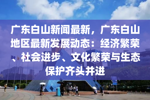 廣東白山新聞最新，廣東白山地區(qū)最新發(fā)展動(dòng)態(tài)：經(jīng)濟(jì)繁榮、社會(huì)進(jìn)步、文化繁榮與生態(tài)保護(hù)齊頭并進(jìn)