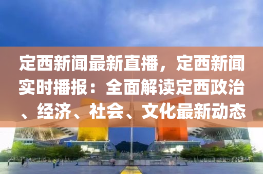 定西新聞最新直播，定西新聞實(shí)時(shí)播報(bào)：全面解讀定西政治、經(jīng)濟(jì)、社會(huì)、文化最新動(dòng)態(tài)