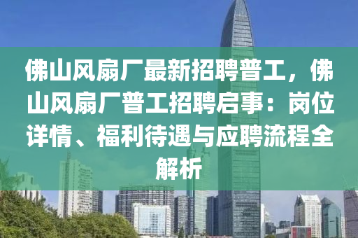 佛山風(fēng)扇廠最新招聘普工，佛山風(fēng)扇廠普工招聘啟事：崗位詳情、福利待遇與應(yīng)聘流程全解析