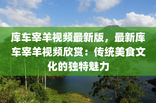 庫(kù)車宰羊視頻最新版，最新庫(kù)車宰羊視頻欣賞：傳統(tǒng)美食文化的獨(dú)特魅力