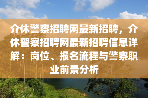 介休警察招聘網(wǎng)最新招聘，介休警察招聘網(wǎng)最新招聘信息詳解：崗位、報名流程與警察職業(yè)前景分析