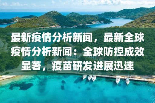 最新疫情分析新聞，最新全球疫情分析新聞：全球防控成效顯著，疫苗研發(fā)進展迅速