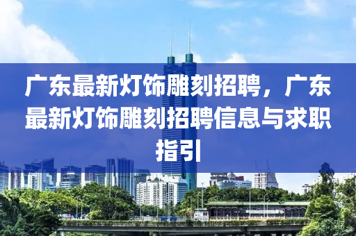 廣東最新燈飾雕刻招聘，廣東最新燈飾雕刻招聘信息與求職指引