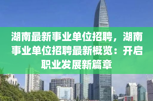 湖南最新事業(yè)單位招聘，湖南事業(yè)單位招聘最新概覽：開(kāi)啟職業(yè)發(fā)展新篇章