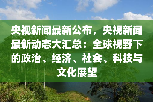 央視新聞最新公布，央視新聞最新動(dòng)態(tài)大匯總：全球視野下的政治、經(jīng)濟(jì)、社會(huì)、科技與文化展望