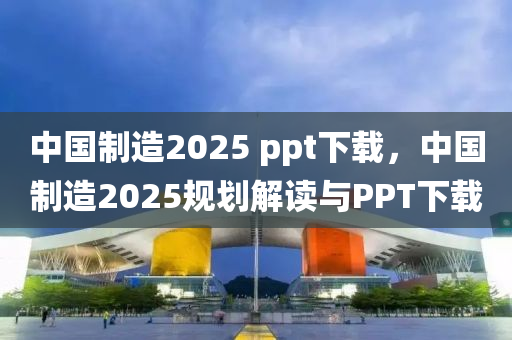 中國制造2025 ppt下載，中國制造2025規(guī)劃解讀與PPT下載