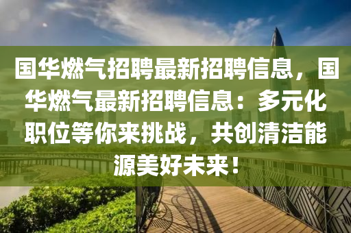 國華燃氣招聘最新招聘信息，國華燃氣最新招聘信息：多元化職位等你來挑戰(zhàn)，共創(chuàng)清潔能源美好未來！