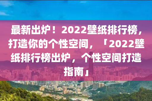 最新出爐！2022壁紙排行榜，打造你的個性空間，「2022壁紙排行榜出爐，個性空間打造指南」